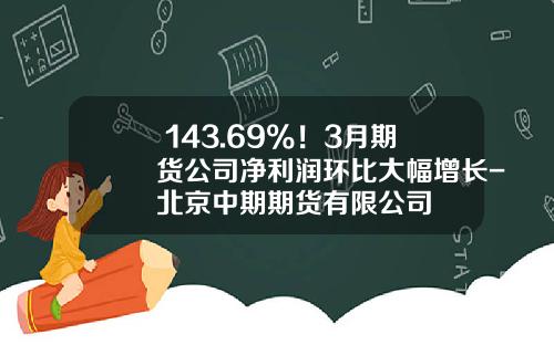 +143.69%！3月期货公司净利润环比大幅增长-北京中期期货有限公司