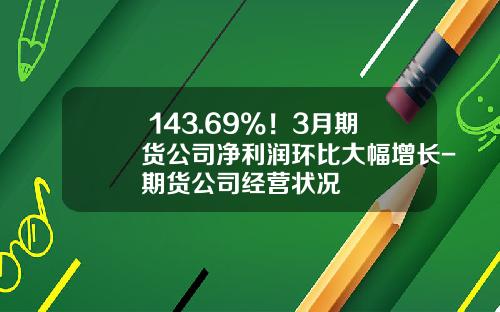 +143.69%！3月期货公司净利润环比大幅增长-期货公司经营状况