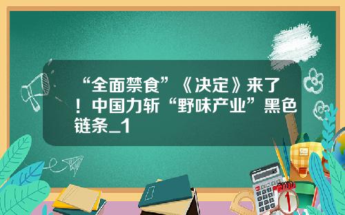 “全面禁食”《决定》来了！中国力斩“野味产业”黑色链条_1