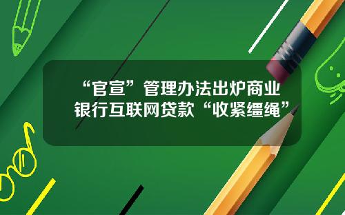 “官宣”管理办法出炉商业银行互联网贷款“收紧缰绳”