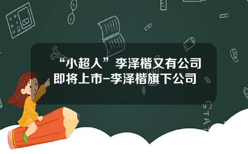 “小超人”李泽楷又有公司即将上市-李泽楷旗下公司