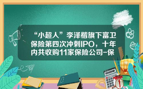 “小超人”李泽楷旗下富卫保险第四次冲刺IPO，十年内共收购11家保险公司-保荐上市公司最多的代理人