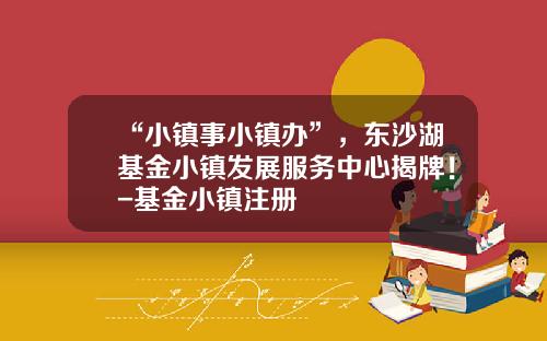 “小镇事小镇办”，东沙湖基金小镇发展服务中心揭牌！-基金小镇注册