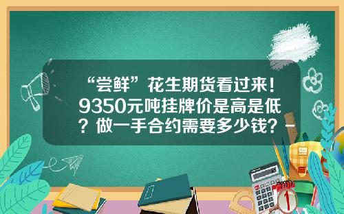 “尝鲜”花生期货看过来！9350元吨挂牌价是高是低？做一手合约需要多少钱？-期货要多少钱