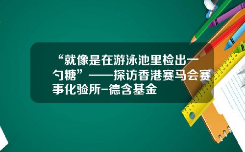 “就像是在游泳池里检出一勺糖”——探访香港赛马会赛事化验所-德含基金