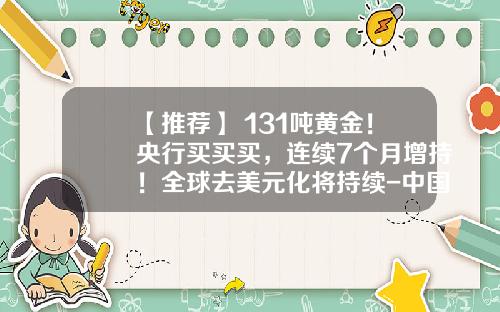 【推荐】+131吨黄金！央行买买买，连续7个月增持！全球去美元化将持续-中国央行黄金储备相当于多少美元