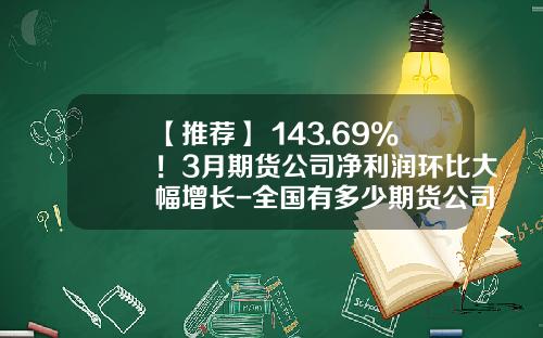【推荐】+143.69%！3月期货公司净利润环比大幅增长-全国有多少期货公司