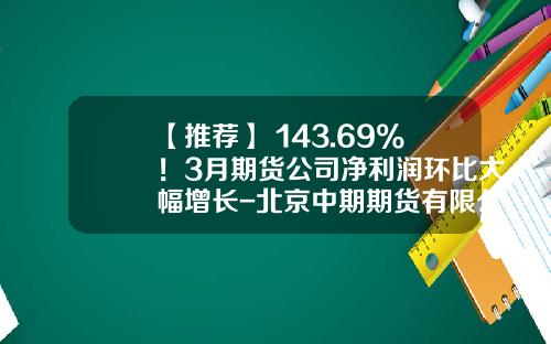 【推荐】+143.69%！3月期货公司净利润环比大幅增长-北京中期期货有限公司