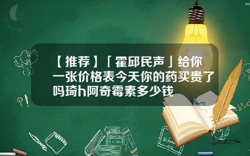 【推荐】「霍邱民声」给你一张价格表今天你的药买贵了吗琦h阿奇霉素多少钱