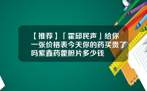【推荐】「霍邱民声」给你一张价格表今天你的药买贵了吗紫鑫药藿胆片多少钱