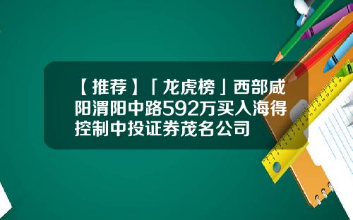 【推荐】「龙虎榜」西部咸阳渭阳中路592万买入海得控制中投证券茂名公司