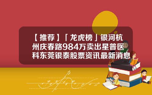 【推荐】「龙虎榜」银河杭州庆春路984万卖出星普医科东莞银泰股票资讯最新消息
