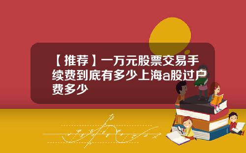 【推荐】一万元股票交易手续费到底有多少上海a股过户费多少