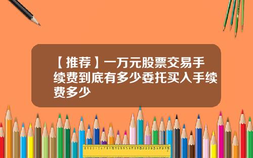 【推荐】一万元股票交易手续费到底有多少委托买入手续费多少