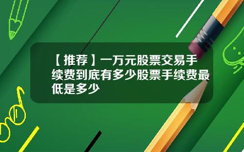 【推荐】一万元股票交易手续费到底有多少股票手续费最低是多少