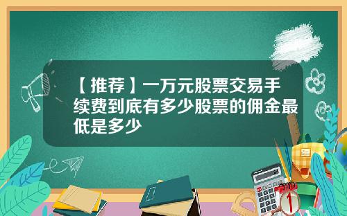 【推荐】一万元股票交易手续费到底有多少股票的佣金最低是多少