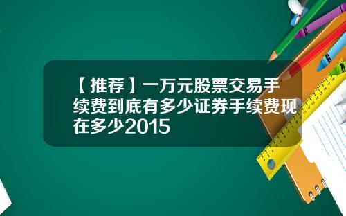 【推荐】一万元股票交易手续费到底有多少证券手续费现在多少2015