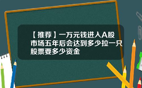 【推荐】一万元钱进入A股市场五年后会达到多少拉一只股票要多少资金