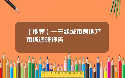 【推荐】一三线城市房地产市场调研报告