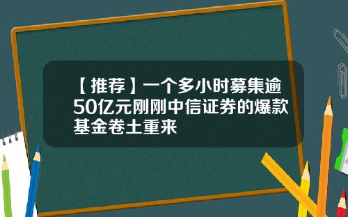 【推荐】一个多小时募集逾50亿元刚刚中信证券的爆款基金卷土重来