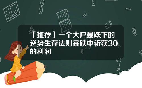 【推荐】一个大户暴跌下的逆势生存法则暴跌中斩获30的利润