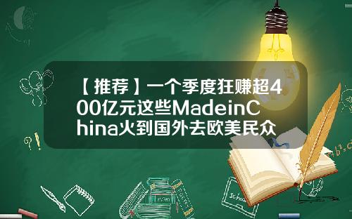【推荐】一个季度狂赚超400亿元这些MadeinChina火到国外去欧美民众真香