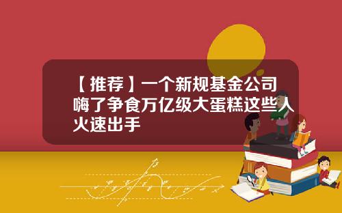 【推荐】一个新规基金公司嗨了争食万亿级大蛋糕这些人火速出手
