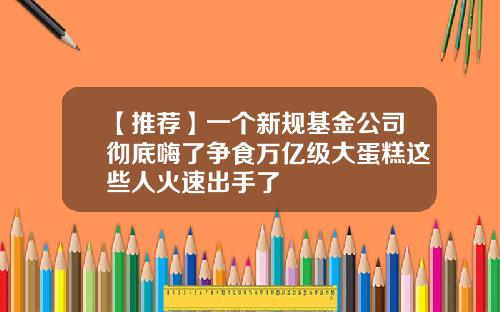 【推荐】一个新规基金公司彻底嗨了争食万亿级大蛋糕这些人火速出手了