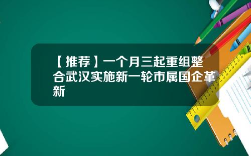 【推荐】一个月三起重组整合武汉实施新一轮市属国企革新