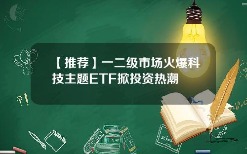 【推荐】一二级市场火爆科技主题ETF掀投资热潮