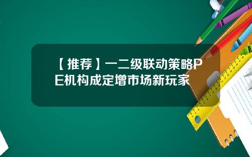 【推荐】一二级联动策略PE机构成定增市场新玩家