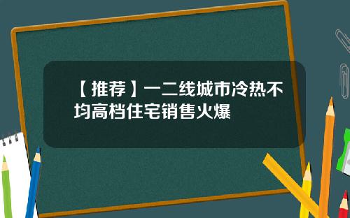 【推荐】一二线城市冷热不均高档住宅销售火爆