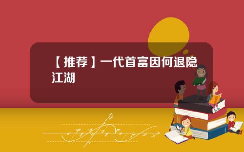 【推荐】一代首富因何退隐江湖