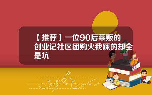 【推荐】一位90后菜贩的创业记社区团购火我踩的却全是坑