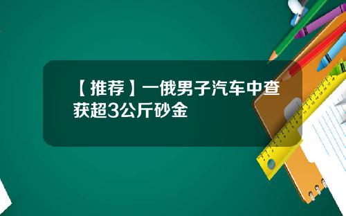 【推荐】一俄男子汽车中查获超3公斤砂金