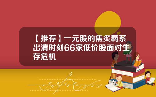 【推荐】一元股的焦炙羁系出清时刻66家低价股面对生存危机