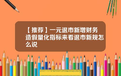 【推荐】一元退市新增财务造假量化指标来看退市新规怎么说