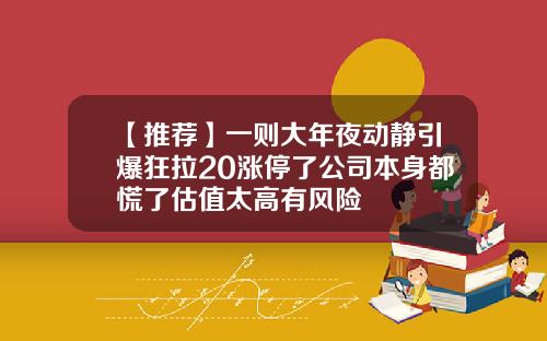 【推荐】一则大年夜动静引爆狂拉20涨停了公司本身都慌了估值太高有风险