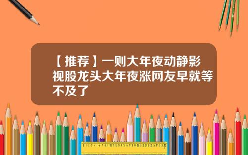 【推荐】一则大年夜动静影视股龙头大年夜涨网友早就等不及了
