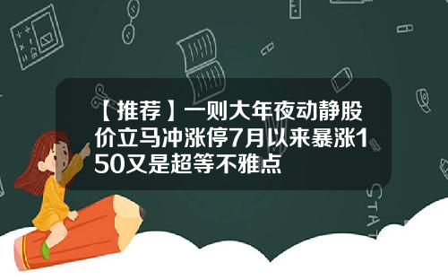 【推荐】一则大年夜动静股价立马冲涨停7月以来暴涨150又是超等不雅点