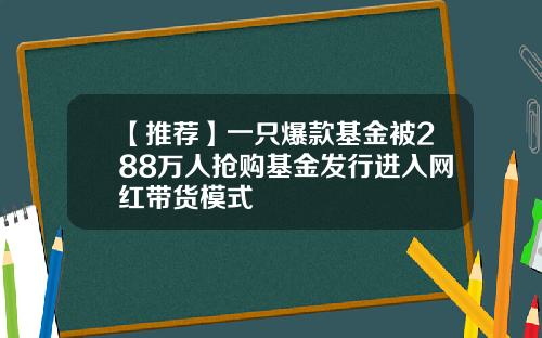 【推荐】一只爆款基金被288万人抢购基金发行进入网红带货模式