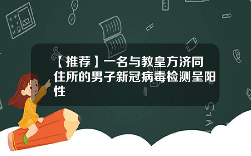 【推荐】一名与教皇方济同住所的男子新冠病毒检测呈阳性