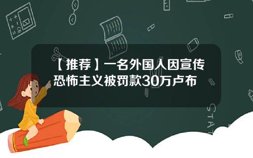 【推荐】一名外国人因宣传恐怖主义被罚款30万卢布