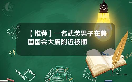 【推荐】一名武装男子在美国国会大厦附近被捕