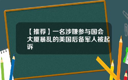 【推荐】一名涉嫌参与国会大厦暴乱的美国后备军人被起诉