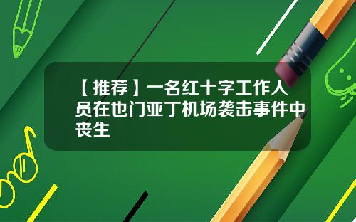 【推荐】一名红十字工作人员在也门亚丁机场袭击事件中丧生