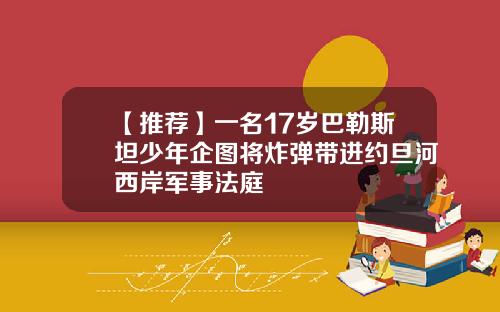 【推荐】一名17岁巴勒斯坦少年企图将炸弹带进约旦河西岸军事法庭
