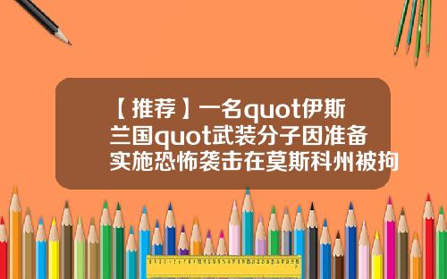 【推荐】一名quot伊斯兰国quot武装分子因准备实施恐怖袭击在莫斯科州被拘捕