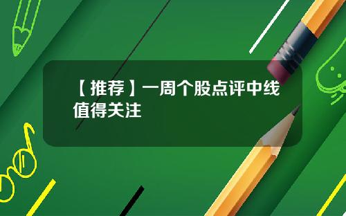【推荐】一周个股点评中线值得关注