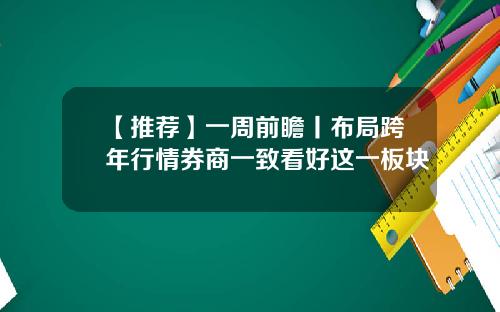 【推荐】一周前瞻丨布局跨年行情券商一致看好这一板块